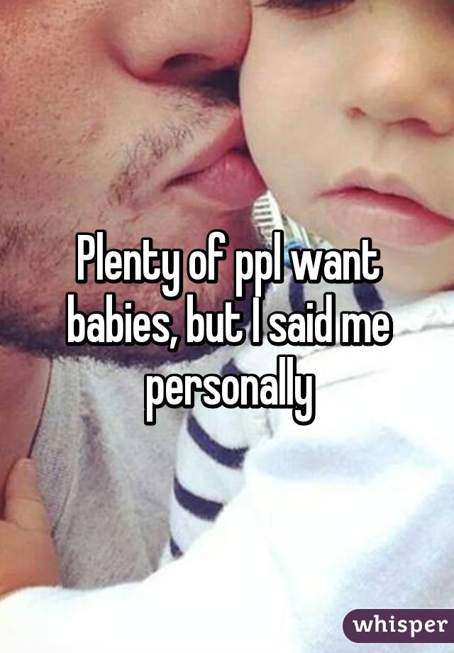 Plenty of ppl want babies, but I said me personally