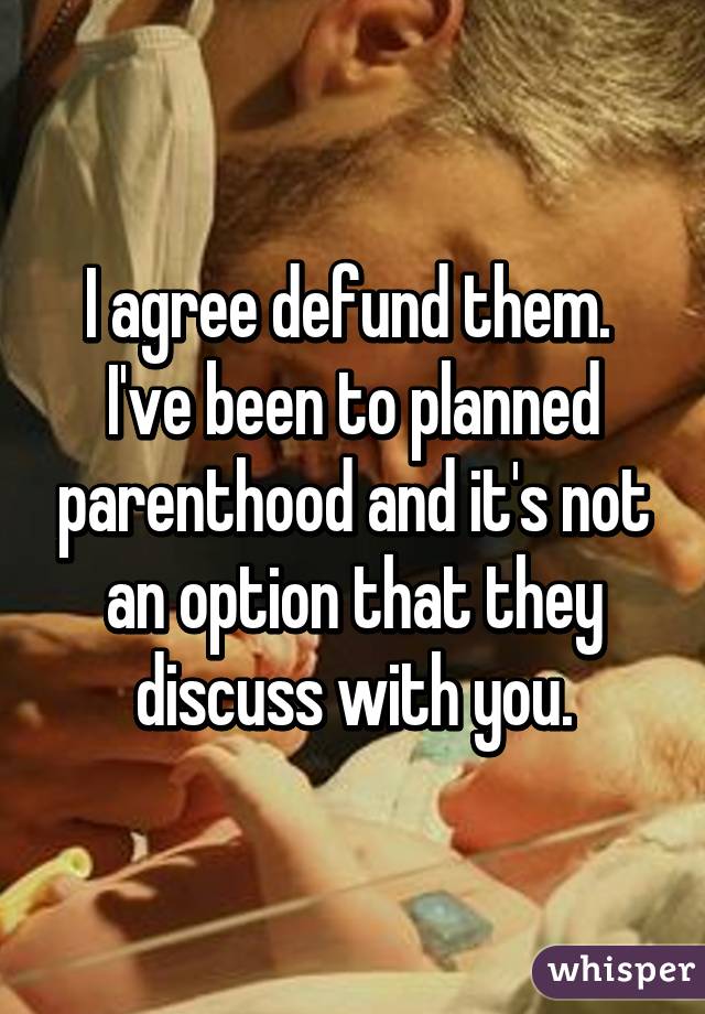 I agree defund them.  I've been to planned parenthood and it's not an option that they discuss with you.