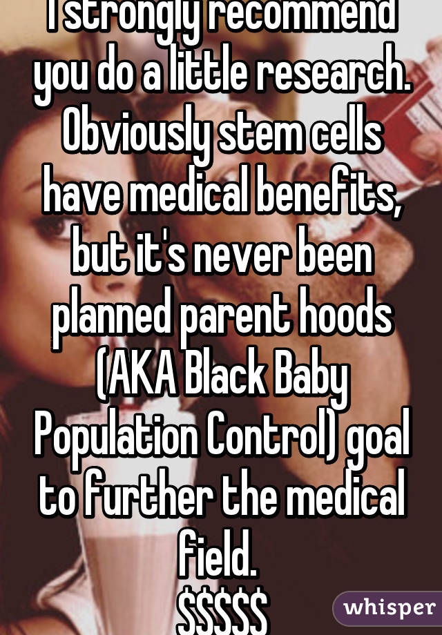 I strongly recommend you do a little research. Obviously stem cells have medical benefits, but it's never been planned parent hoods (AKA Black Baby Population Control) goal to further the medical field. 
$$$$$