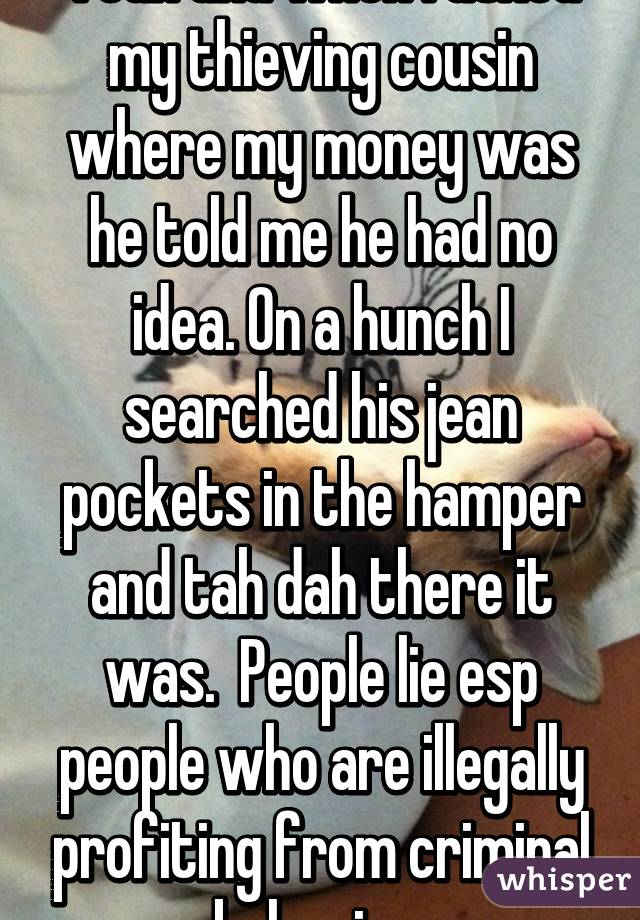 Yeah and when I asked my thieving cousin where my money was he told me he had no idea. On a hunch I searched his jean pockets in the hamper and tah dah there it was.  People lie esp people who are illegally profiting from criminal behavior 