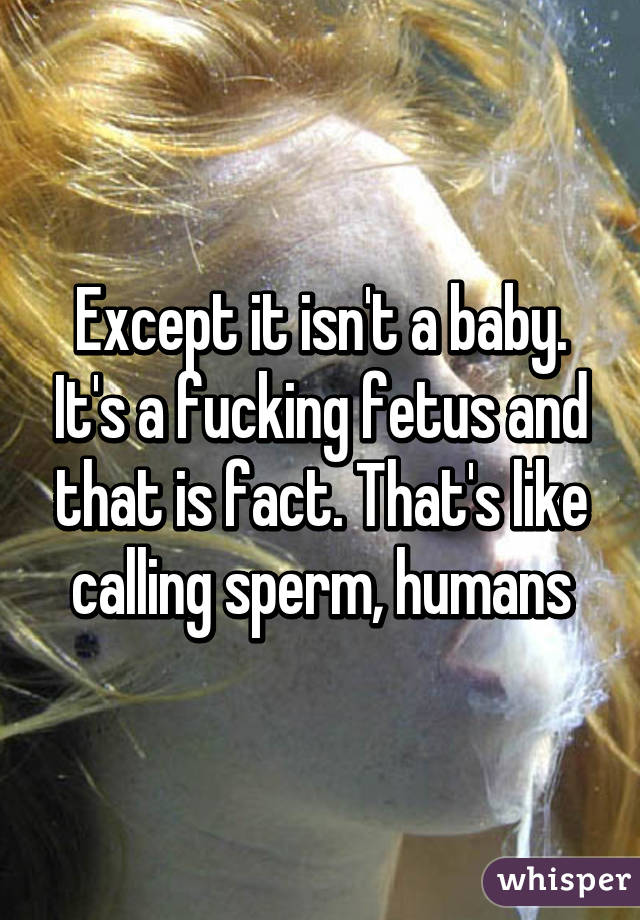 Except it isn't a baby. It's a fucking fetus and that is fact. That's like calling sperm, humans