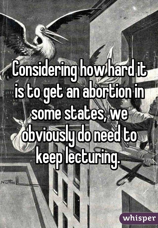 Considering how hard it is to get an abortion in some states, we obviously do need to keep lecturing. 