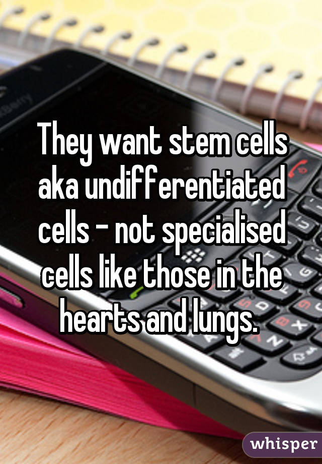 They want stem cells aka undifferentiated cells - not specialised cells like those in the hearts and lungs. 