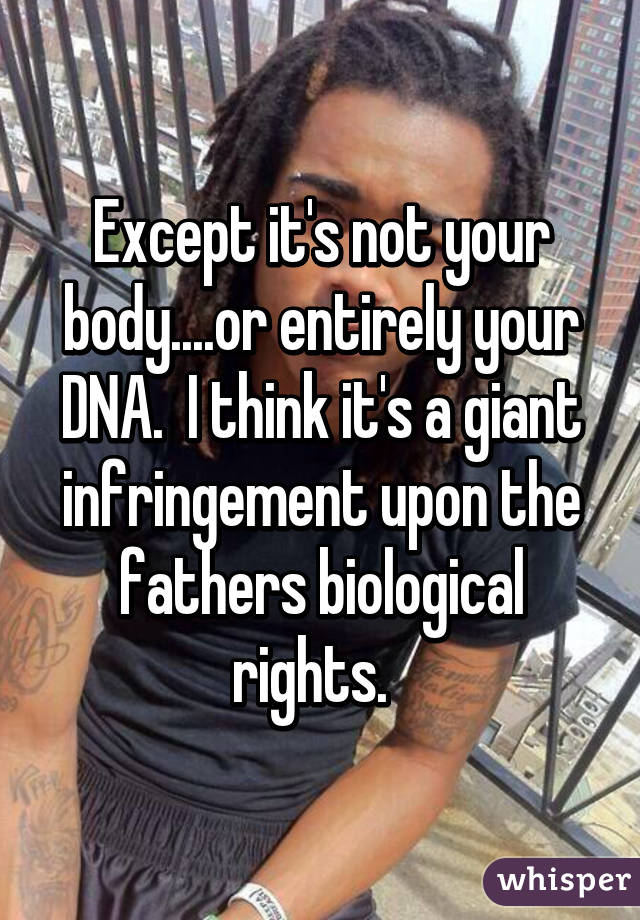 Except it's not your body....or entirely your DNA.  I think it's a giant infringement upon the fathers biological rights.  