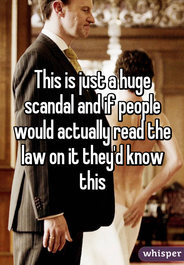 This is just a huge scandal and if people would actually read the law on it they'd know this