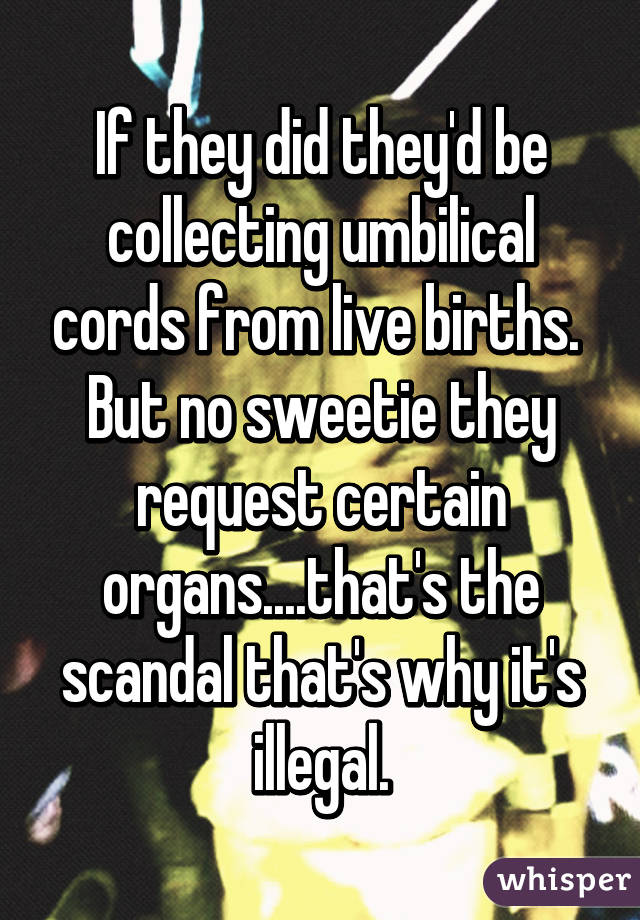 If they did they'd be collecting umbilical cords from live births.  But no sweetie they request certain organs....that's the scandal that's why it's illegal.