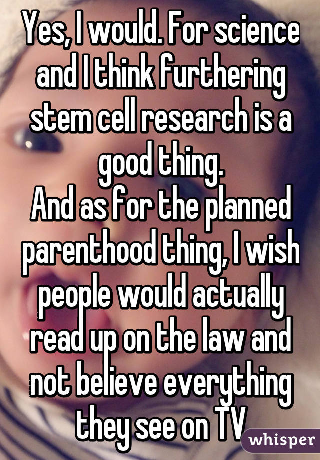 Yes, I would. For science and I think furthering stem cell research is a good thing.
And as for the planned parenthood thing, I wish people would actually read up on the law and not believe everything they see on TV