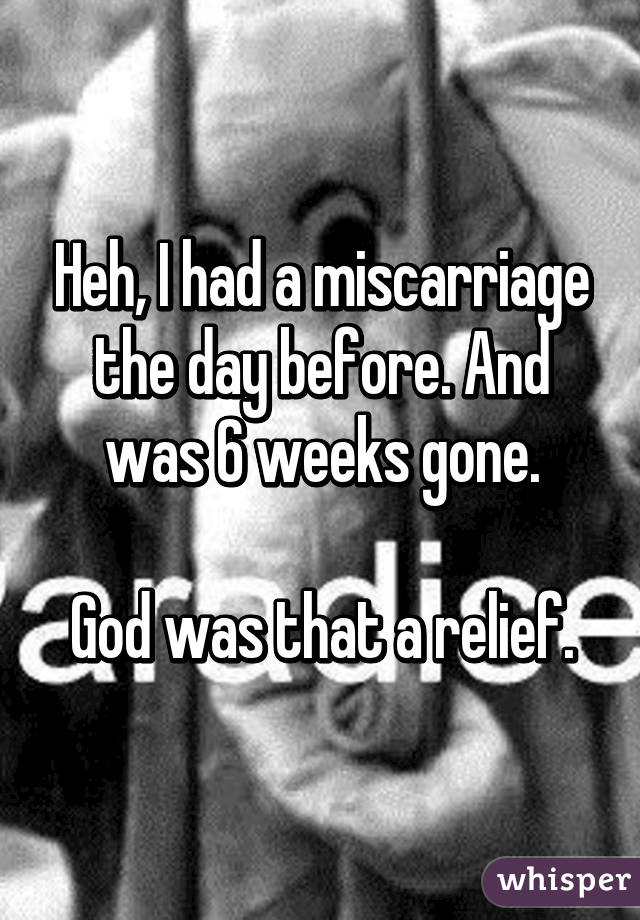 Heh, I had a miscarriage the day before. And was 6 weeks gone.

God was that a relief.