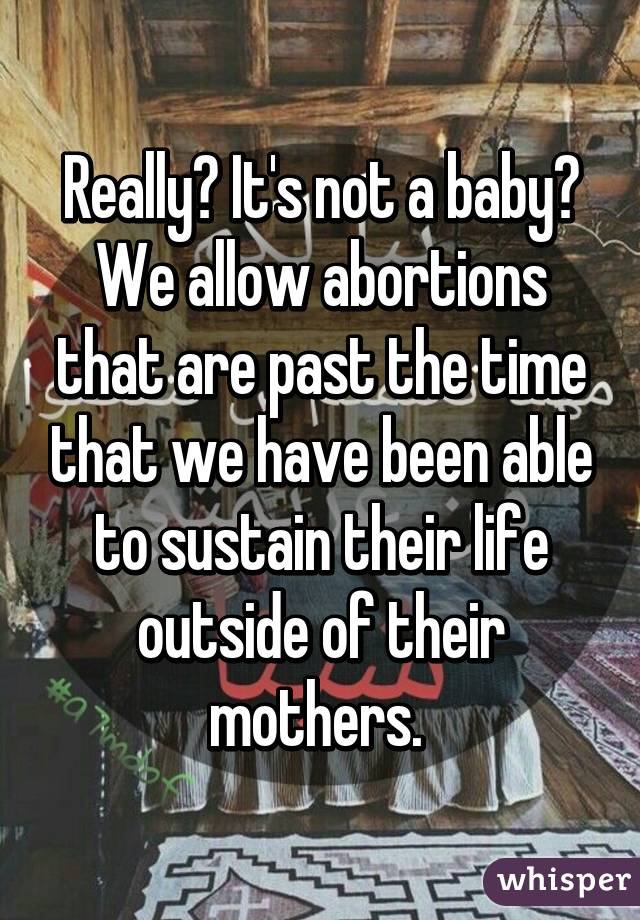 Really? It's not a baby? We allow abortions that are past the time that we have been able to sustain their life outside of their mothers. 