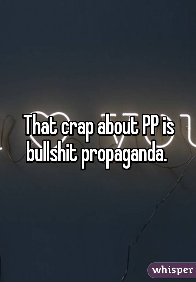 That crap about PP is bullshit propaganda. 