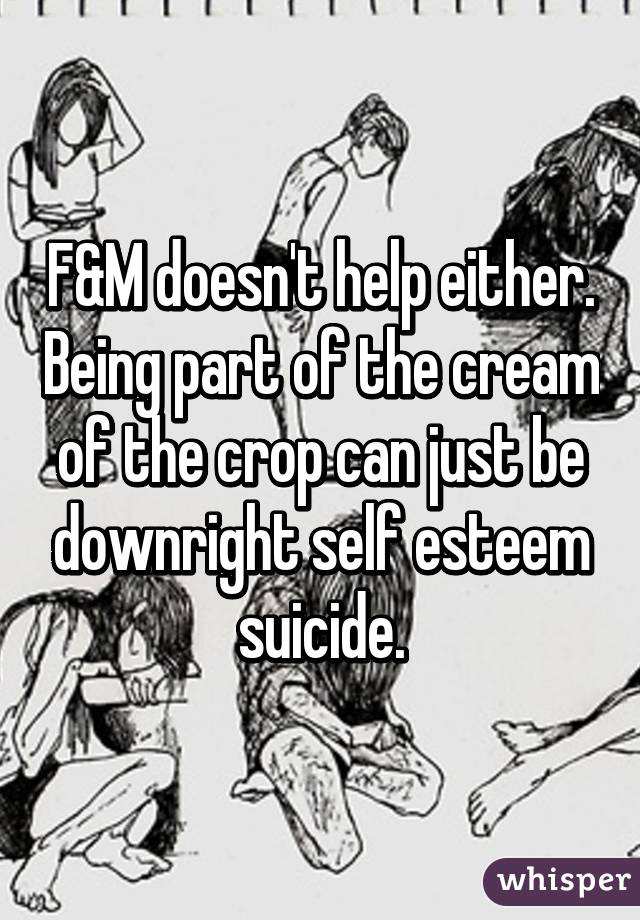F&M doesn't help either. Being part of the cream of the crop can just be downright self esteem suicide.