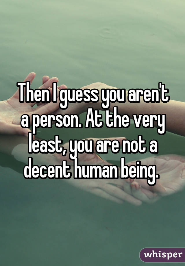 Then I guess you aren't a person. At the very least, you are not a decent human being. 