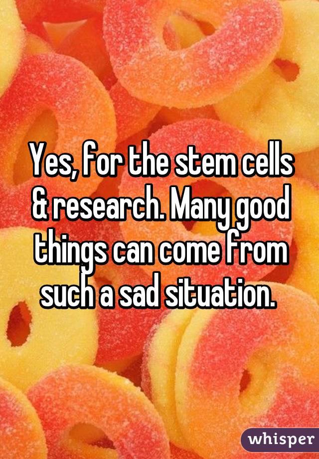 Yes, for the stem cells & research. Many good things can come from such a sad situation. 