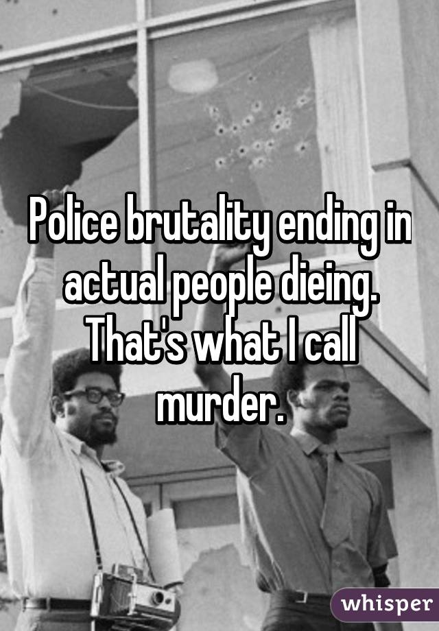 Police brutality ending in actual people dieing. That's what I call murder.