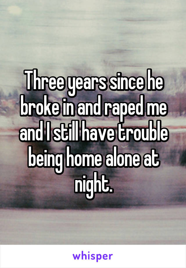 Three years since he broke in and raped me and I still have trouble being home alone at night.