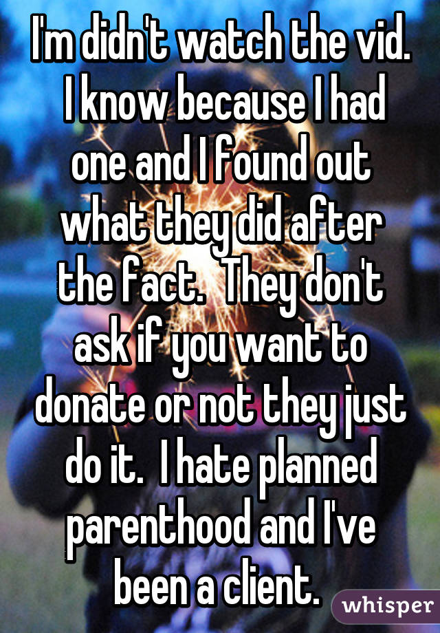 I'm didn't watch the vid.  I know because I had one and I found out what they did after the fact.  They don't ask if you want to donate or not they just do it.  I hate planned parenthood and I've been a client. 