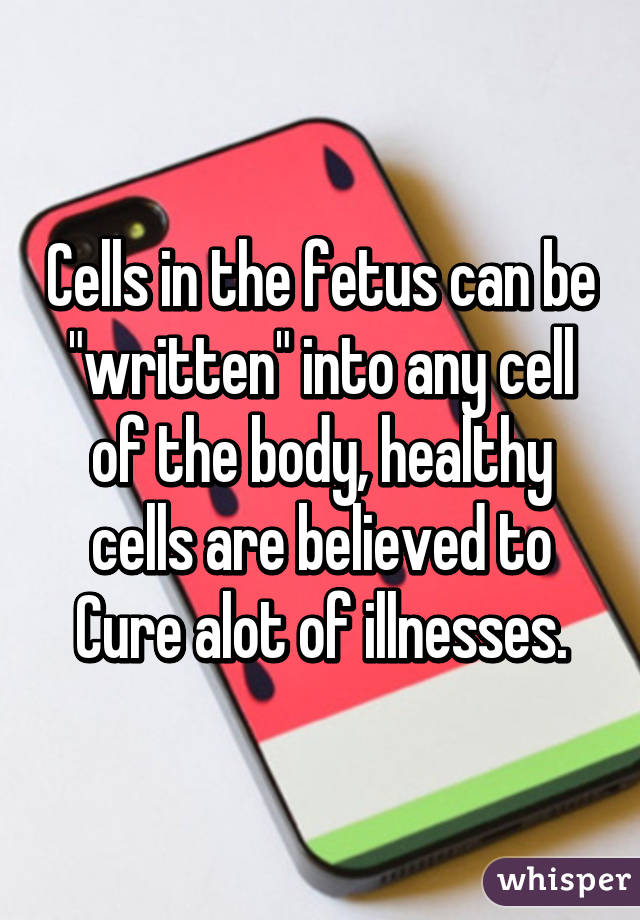 Cells in the fetus can be "written" into any cell of the body, healthy cells are believed to Cure alot of illnesses.