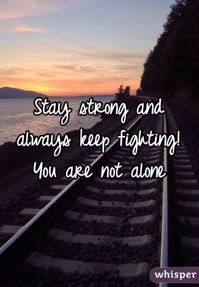Stay strong and always keep fighting! You are not alone