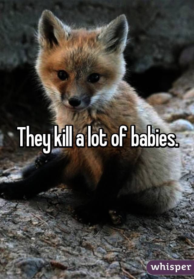 They kill a lot of babies.