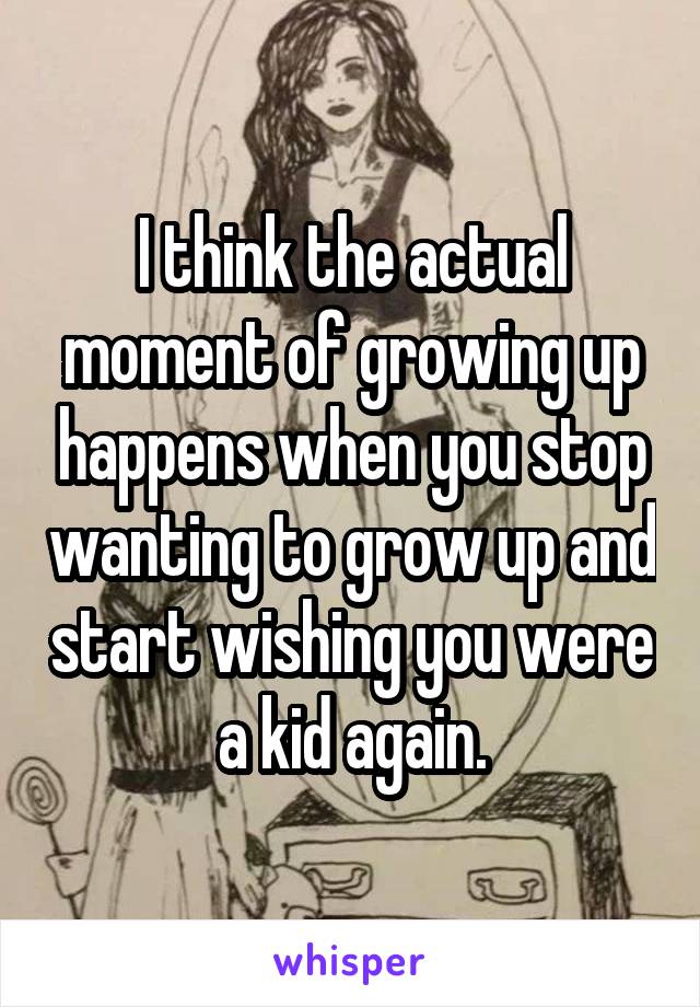 I think the actual moment of growing up happens when you stop wanting to grow up and start wishing you were a kid again.