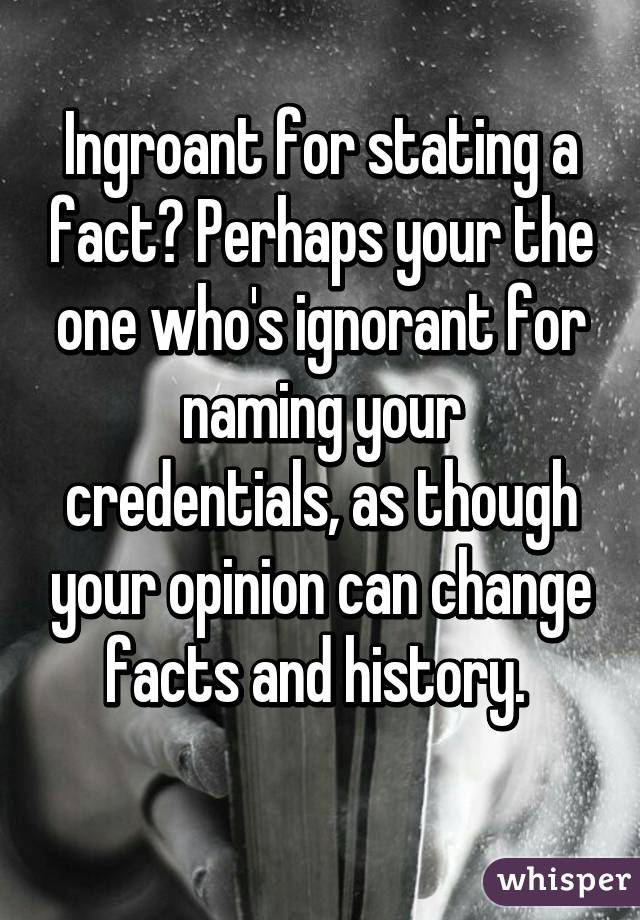 Ingroant for stating a fact? Perhaps your the one who's ignorant for naming your credentials, as though your opinion can change facts and history. 
