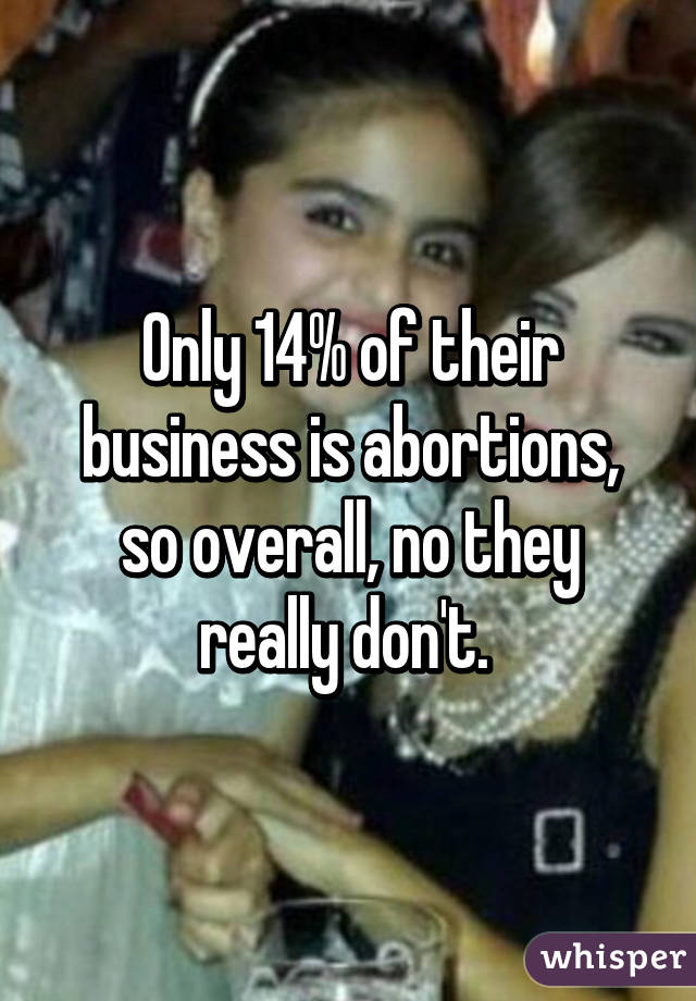 Only 14% of their business is abortions, so overall, no they really don't. 