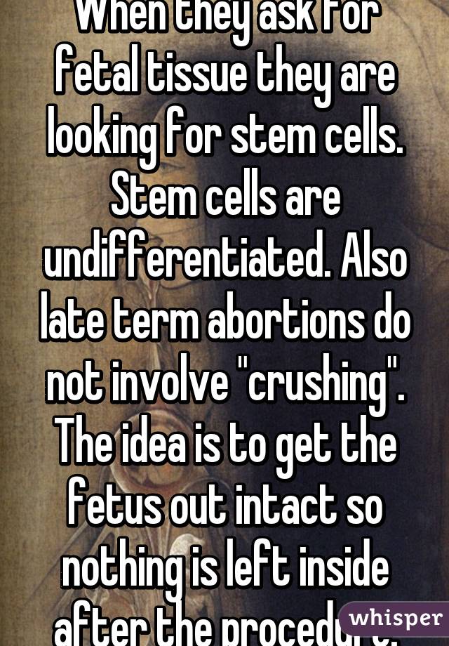 When they ask for fetal tissue they are looking for stem cells. Stem cells are undifferentiated. Also late term abortions do not involve "crushing". The idea is to get the fetus out intact so nothing is left inside after the procedure.