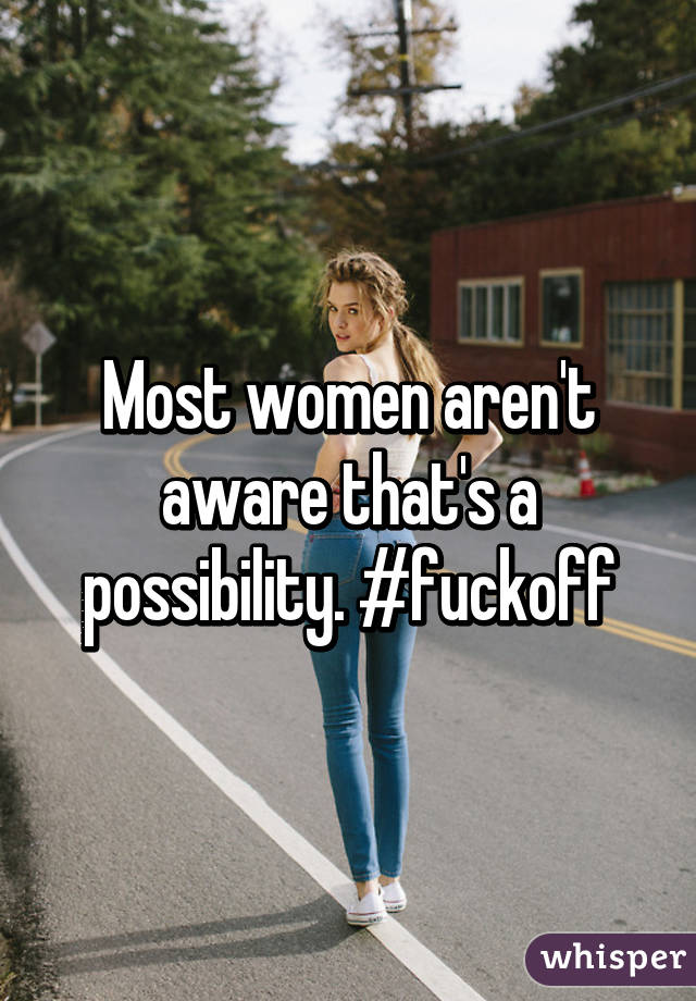 Most women aren't aware that's a possibility. #fuckoff