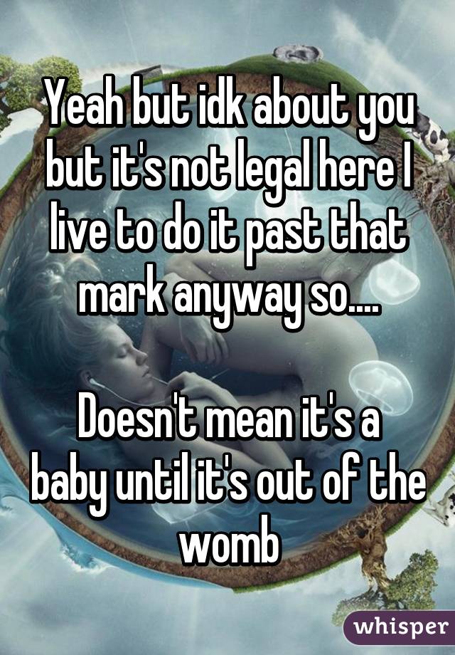 Yeah but idk about you but it's not legal here I live to do it past that mark anyway so....

Doesn't mean it's a baby until it's out of the womb