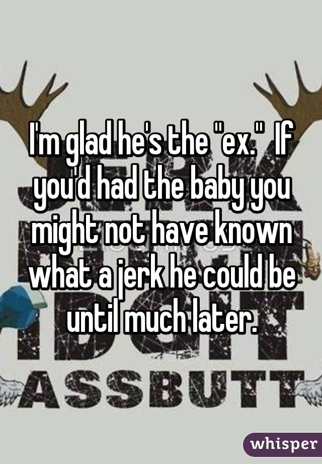 I'm glad he's the "ex."  If you'd had the baby you might not have known what a jerk he could be until much later.