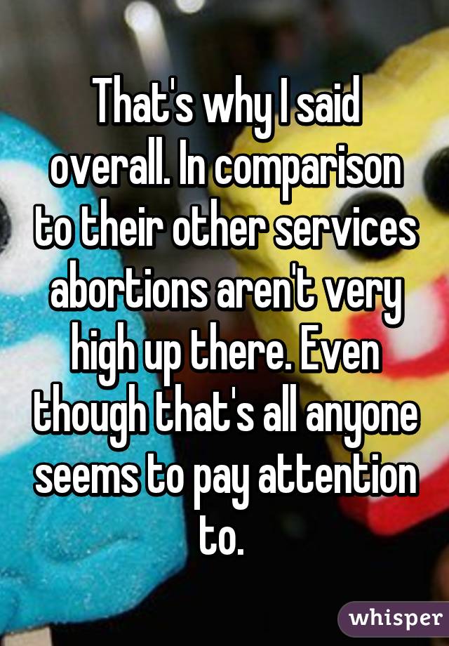 That's why I said overall. In comparison to their other services abortions aren't very high up there. Even though that's all anyone seems to pay attention to. 