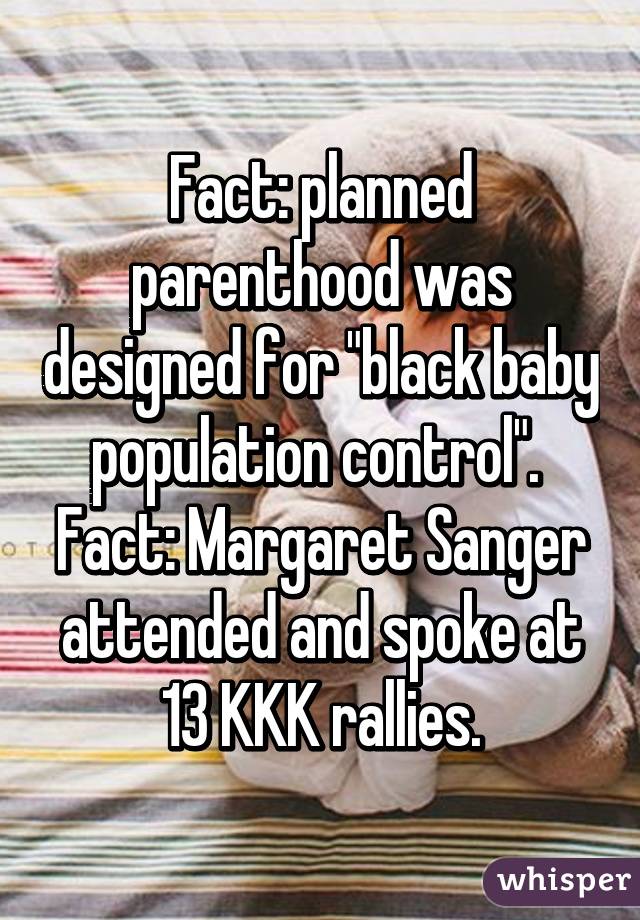 Fact: planned parenthood was designed for "black baby population control". 
Fact: Margaret Sanger attended and spoke at 13 KKK rallies.