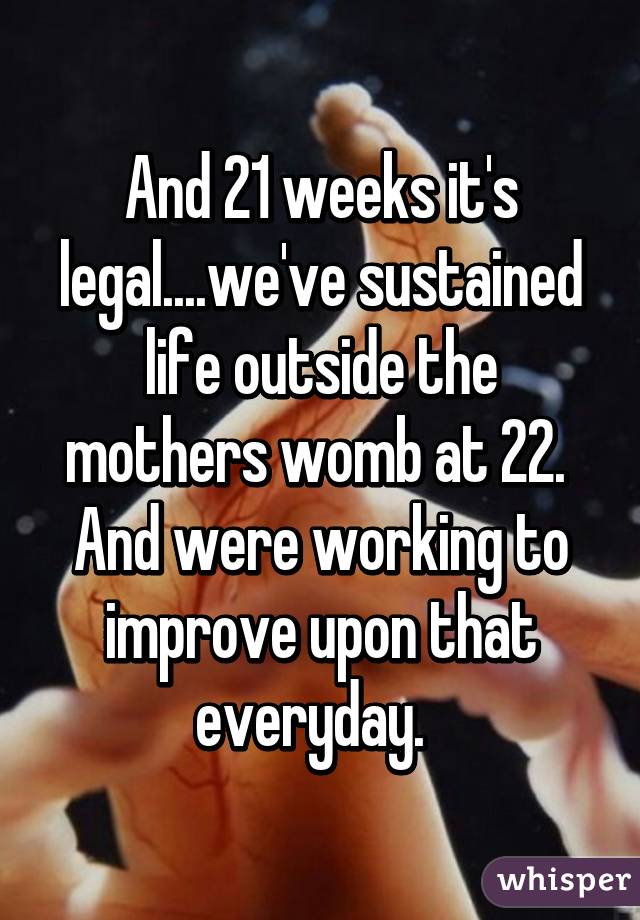 And 21 weeks it's legal....we've sustained life outside the mothers womb at 22.  And were working to improve upon that everyday.  