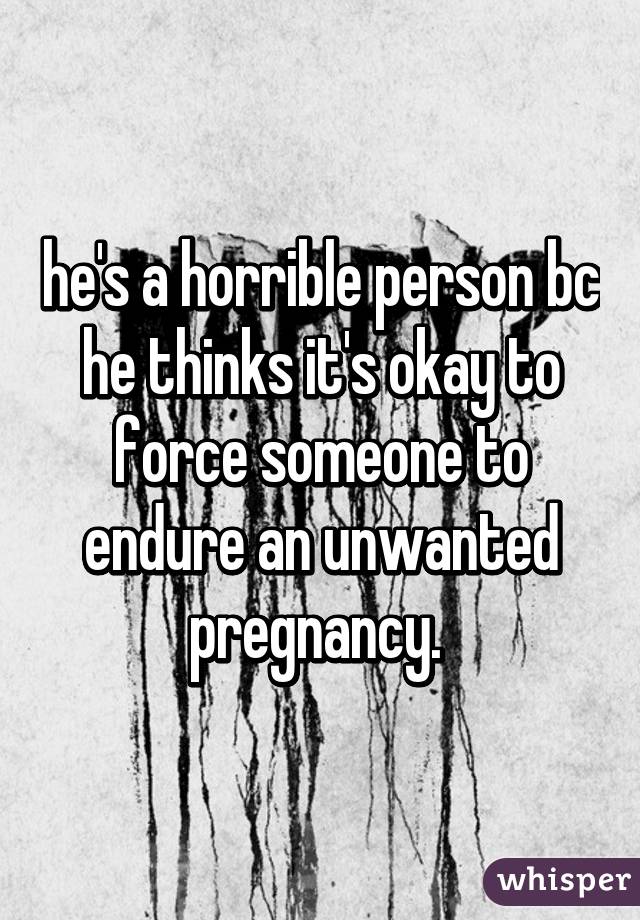 he's a horrible person bc he thinks it's okay to force someone to endure an unwanted pregnancy. 