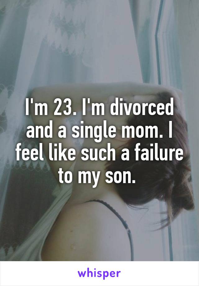 I'm 23. I'm divorced and a single mom. I feel like such a failure to my son. 