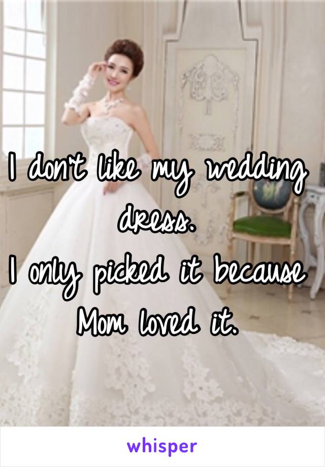 I don't like my wedding dress. 
I only picked it because Mom loved it. 
