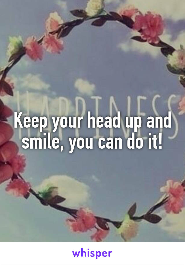Keep your head up and smile, you can do it!