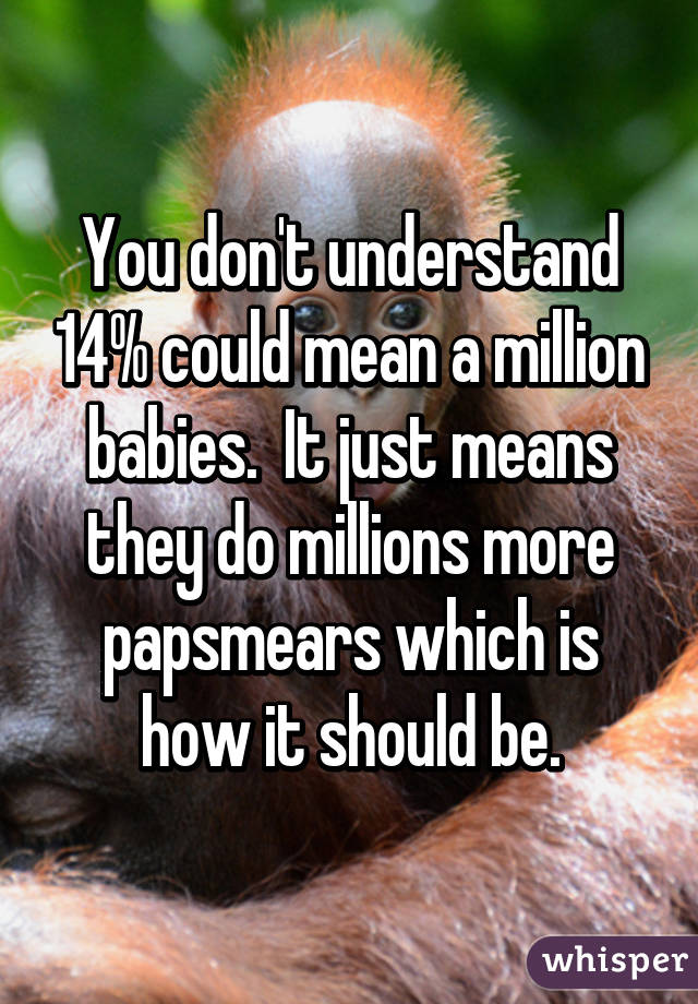 You don't understand 14% could mean a million babies.  It just means they do millions more papsmears which is how it should be.