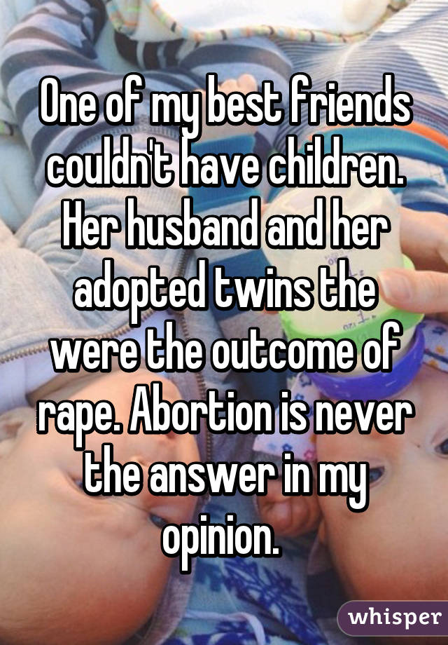 One of my best friends couldn't have children. Her husband and her adopted twins the were the outcome of rape. Abortion is never the answer in my opinion. 