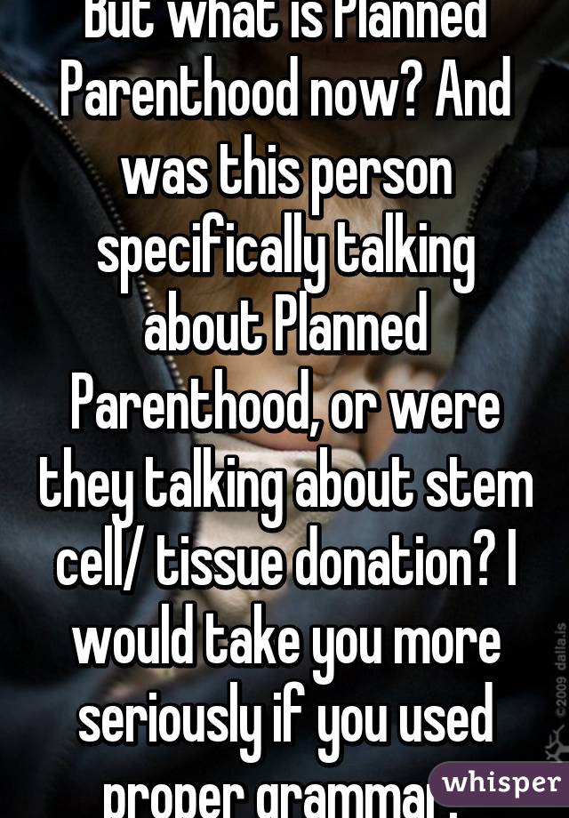 But what is Planned Parenthood now? And was this person specifically talking about Planned Parenthood, or were they talking about stem cell/ tissue donation? I would take you more seriously if you used proper grammar. 