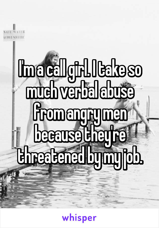I'm a call girl. I take so much verbal abuse from angry men because they're threatened by my job.