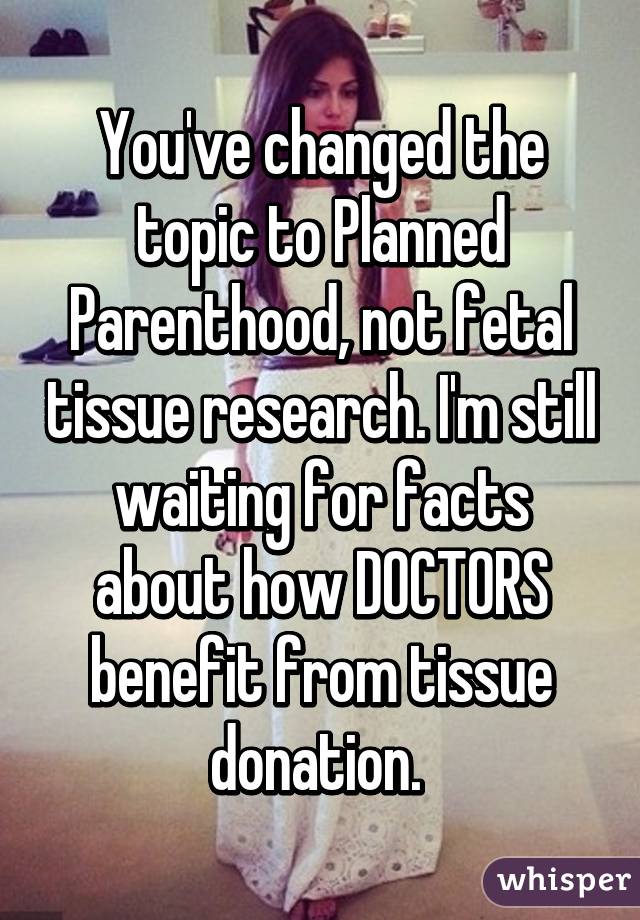 You've changed the topic to Planned Parenthood, not fetal tissue research. I'm still waiting for facts about how DOCTORS benefit from tissue donation. 