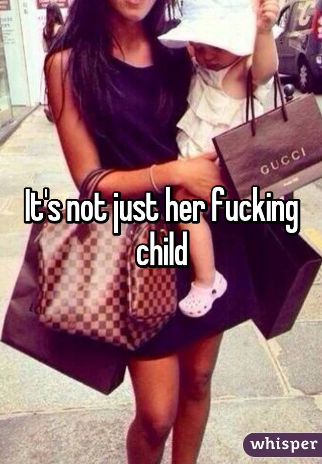 It's not just her fucking child