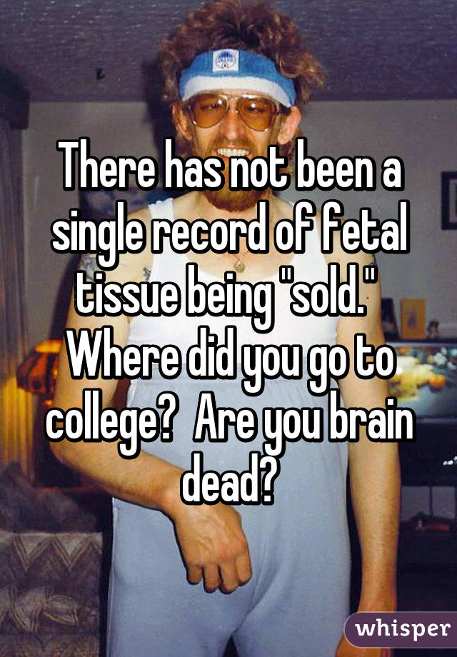 There has not been a single record of fetal tissue being "sold."  Where did you go to college?  Are you brain dead?