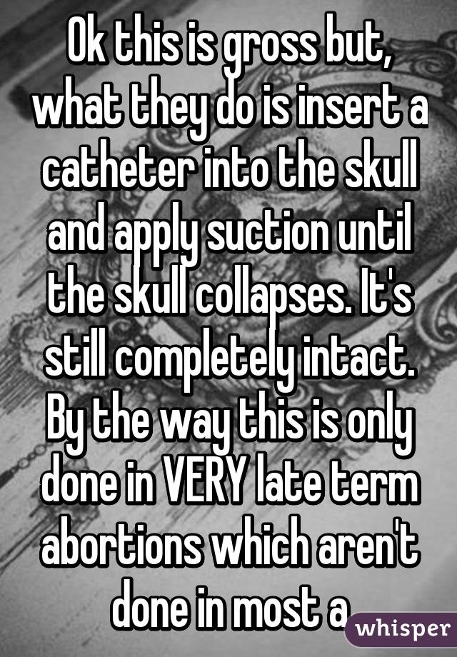 Ok this is gross but, what they do is insert a catheter into the skull and apply suction until the skull collapses. It's still completely intact. By the way this is only done in VERY late term abortions which aren't done in most a