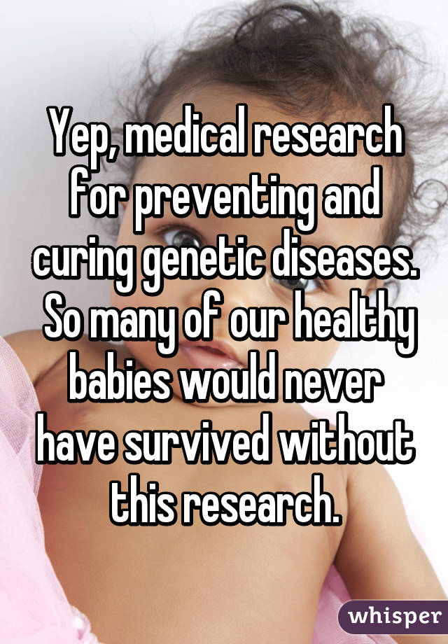 Yep, medical research for preventing and curing genetic diseases.  So many of our healthy babies would never have survived without this research.