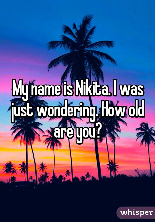 My name is Nikita. I was just wondering. How old are you?