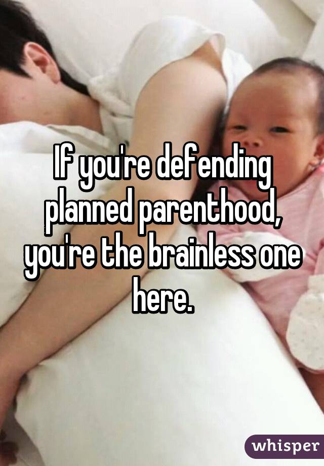 If you're defending planned parenthood, you're the brainless one here.