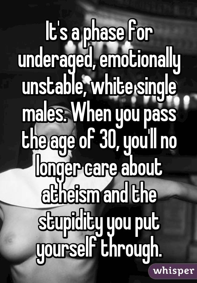 It's a phase for underaged, emotionally unstable, white single males. When you pass the age of 30, you'll no longer care about atheism and the stupidity you put yourself through.