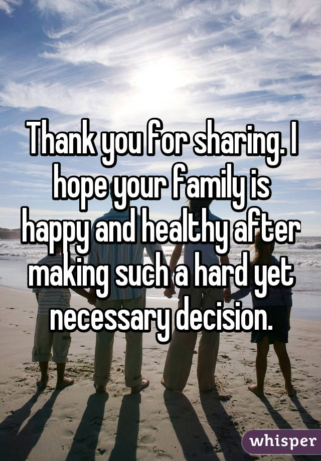 Thank you for sharing. I hope your family is happy and healthy after making such a hard yet necessary decision.